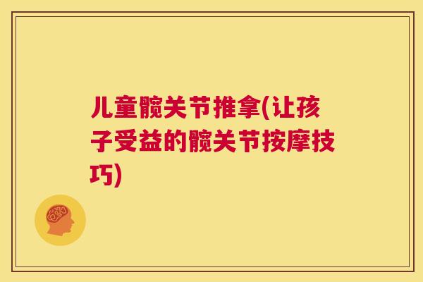 儿童髋关节推拿(让孩子受益的髋关节按摩技巧)