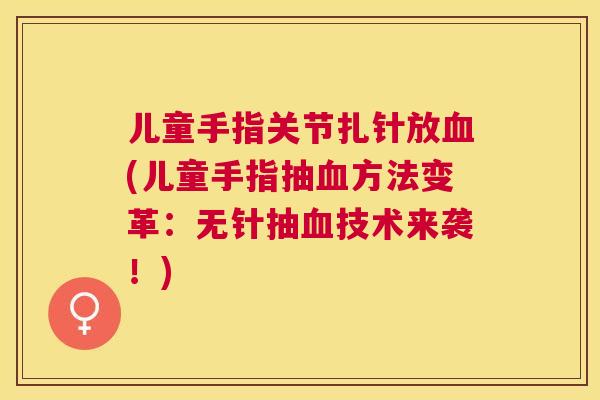 儿童手指关节扎针放血(儿童手指抽血方法变革：无针抽血技术来袭！)