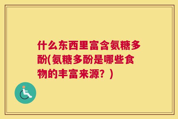 什么东西里富含氨糖多酚(氨糖多酚是哪些食物的丰富来源？)