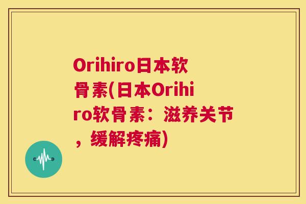 Orihiro日本软骨素(日本Orihiro软骨素：滋养关节，缓解疼痛)
