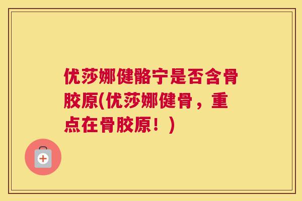 优莎娜健骼宁是否含骨胶原(优莎娜健骨，重点在骨胶原！)