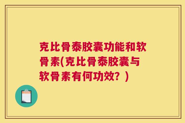 克比骨泰胶囊功能和软骨素(克比骨泰胶囊与软骨素有何功效?) 克比骨泰胶囊功能和软骨素(克比骨泰胶囊与软骨素有何功效?)