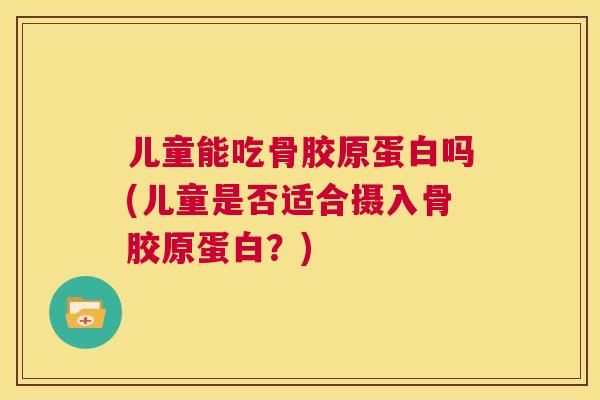 儿童能吃骨胶原蛋白吗(儿童是否适合摄入骨胶原蛋白？)