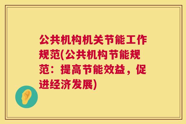 公共机构机关节能工作规范(公共机构节能规范：提高节能效益，促进经济发展)