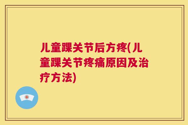 儿童踝关节后方疼(儿童踝关节疼痛原因及治疗方法)