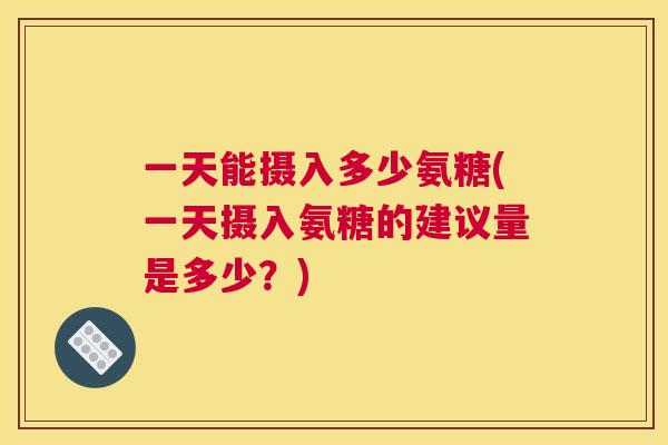 一天能摄入多少氨糖(一天摄入氨糖的建议量是多少？)