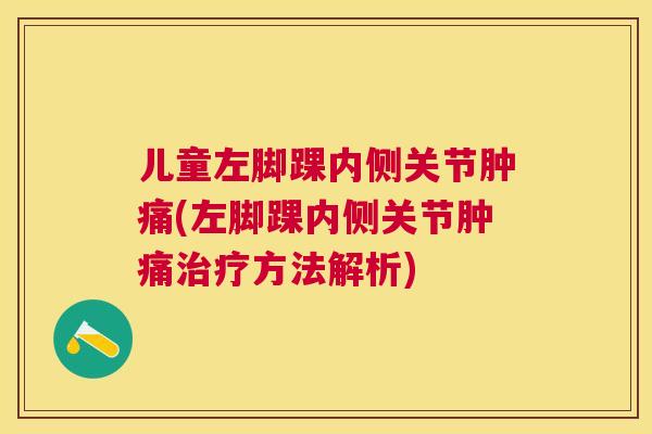 儿童左脚踝内侧关节肿痛(左脚踝内侧关节肿痛治疗方法解析)