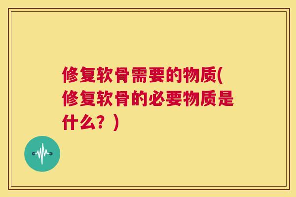 修复软骨需要的物质(修复软骨的必要物质是什么?)