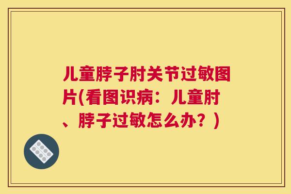 儿童脖子肘关节图片(看图识：儿童肘、脖子怎么办？)