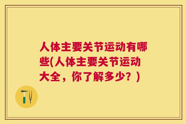 人体主要关节运动有哪些(人体主要关节运动大全，你了解多少？)