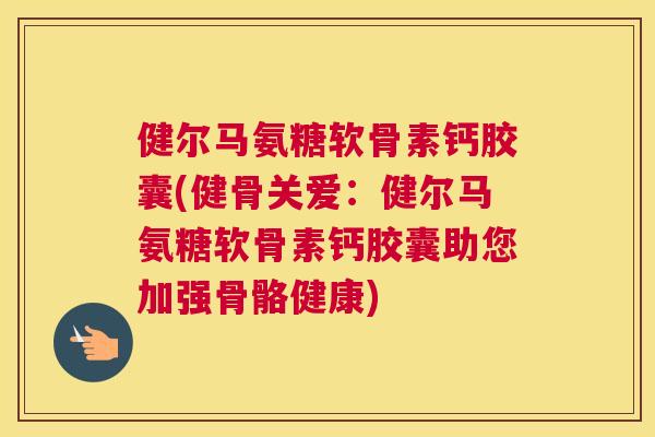 健尔马氨糖软骨素钙胶囊(健骨关爱：健尔马氨糖软骨素钙胶囊助您加强骨骼健康)