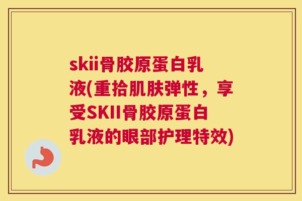 skii骨胶原蛋白乳液(重拾弹性，享受SKII骨胶原蛋白乳液的眼部护理特效)