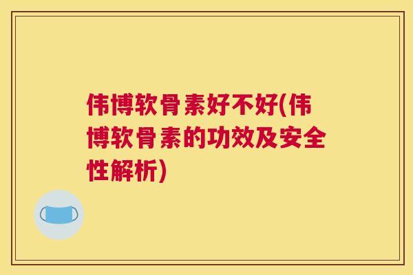 伟博软骨素好不好(伟博软骨素的功效及安全性解析)