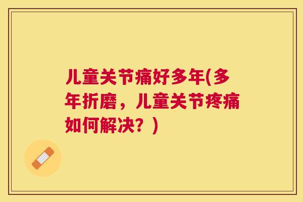 儿童关节痛好多年(多年折磨，儿童关节如何解决？)