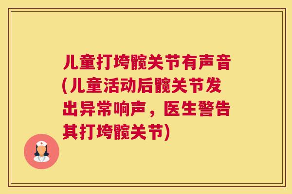 儿童打垮髋关节有声音(儿童活动后髋关节发出异常响声，医生警告其打垮髋关节)