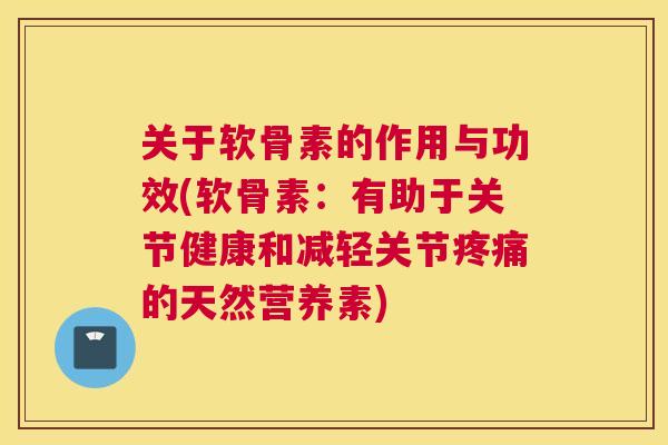 关于软骨素的作用与功效(软骨素：有助于关节健康和减轻关节疼痛的天然营养素)