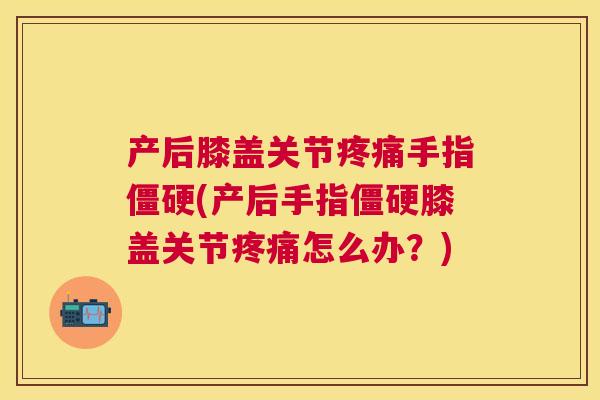 产后膝盖关节手指(产后手指膝盖关节怎么办？)