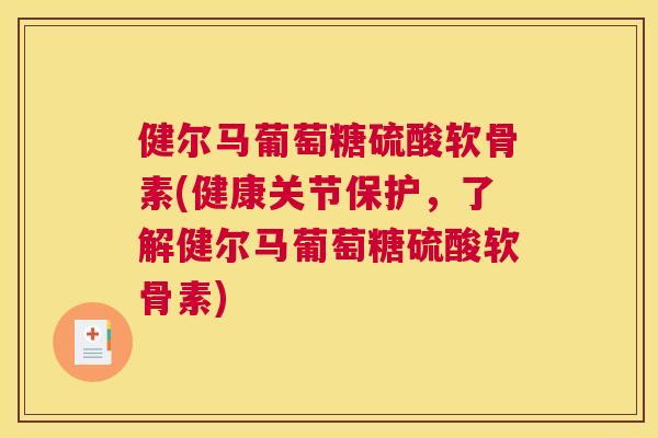 健尔马葡萄糖硫酸软骨素(健康关节保护，了解健尔马葡萄糖硫酸软骨素)