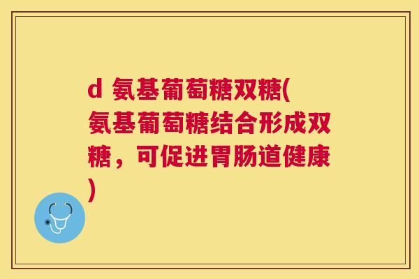 d 氨基葡萄糖双糖(氨基葡萄糖结合形成双糖，可促进胃肠道健康)