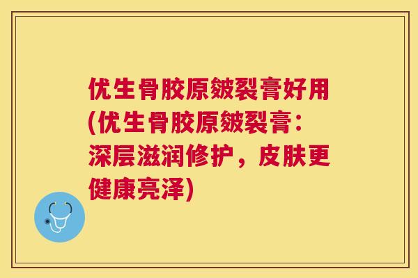 优生骨胶原皴裂膏好用(优生骨胶原皴裂膏：深层滋润修护，皮肤更健康亮泽)