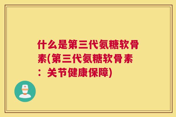 什么是第三代氨糖软骨素(第三代氨糖软骨素：关节健康保障)