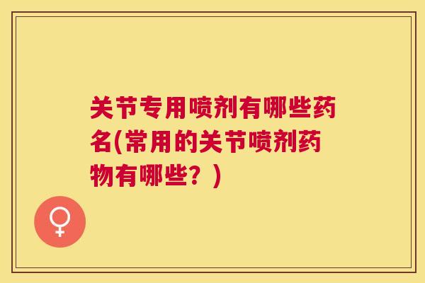 关节专用喷剂有哪些药名(常用的关节喷剂药物有哪些？)