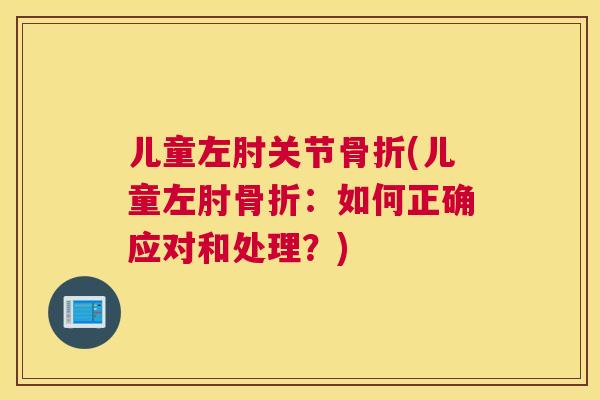 儿童左肘关节骨折(儿童左肘骨折：如何正确应对和处理？)