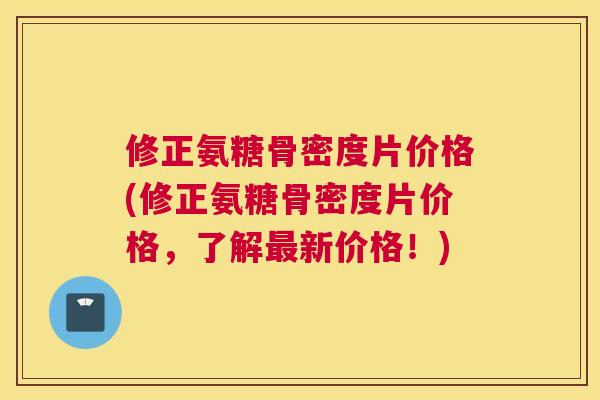 修正氨糖骨密度片价格(修正氨糖骨密度片价格，了解最新价格！)