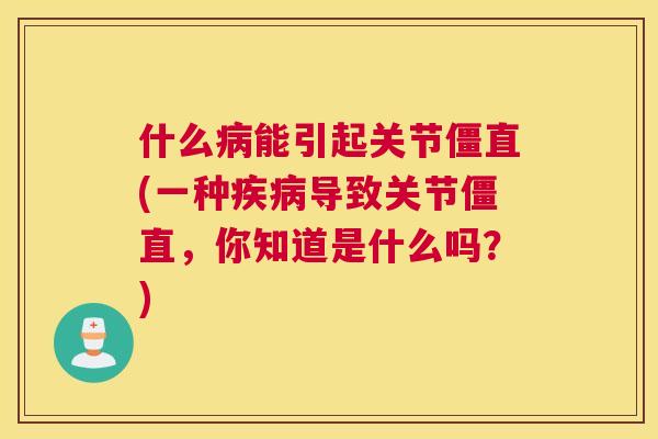 什么病能引起关节僵直(一种疾病导致关节僵直，你知道是什么吗？)