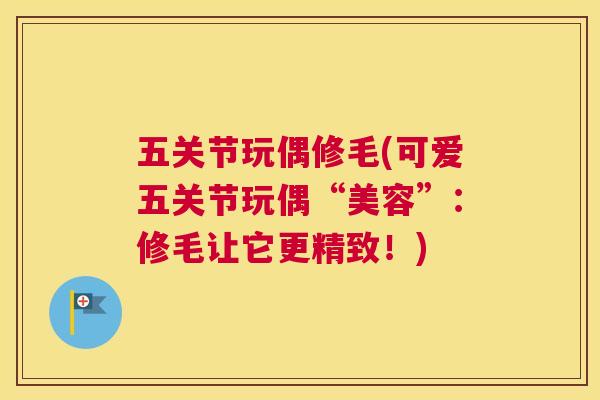 五关节玩偶修毛(可爱五关节玩偶“美容”：修毛让它更精致！)