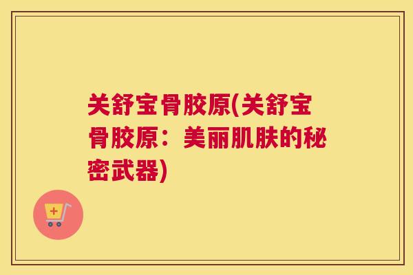关舒宝骨胶原(关舒宝骨胶原：美丽肌肤的秘密武器)