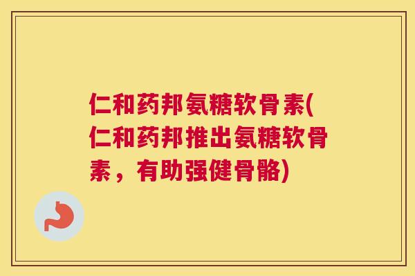 仁和药邦氨糖软骨素(仁和药邦推出氨糖软骨素，有助强健骨骼)