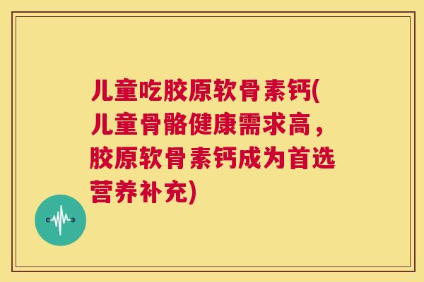儿童吃胶原软骨素钙(儿童骨骼健康需求高，胶原软骨素钙成为首选营养补充)