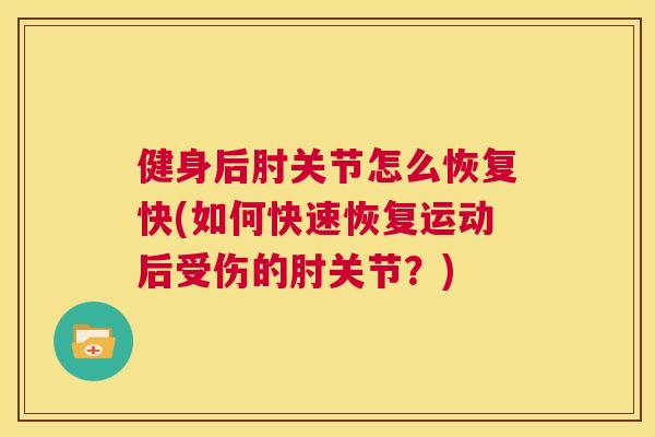 健身后肘关节怎么恢复快(如何快速恢复运动后受伤的肘关节？)