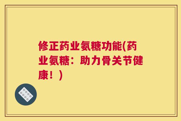 修正药业氨糖功能(药业氨糖：助力骨关节健康！)