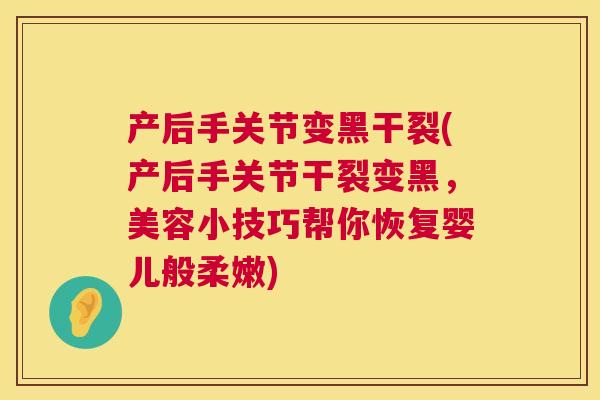 产后手关节变黑干裂(产后手关节干裂变黑，美容小技巧帮你恢复婴儿般柔嫩)