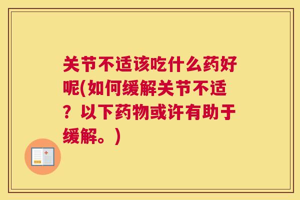 关节不适该吃什么药好呢(如何缓解关节不适？以下药物或许有助于缓解。)