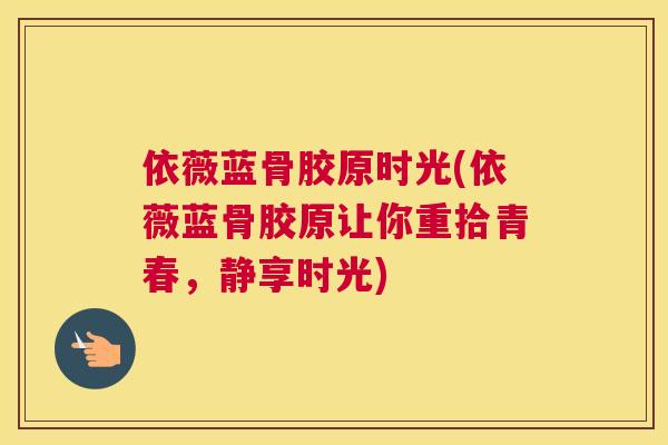 依薇蓝骨胶原时光(依薇蓝骨胶原让你重拾青春，静享时光)