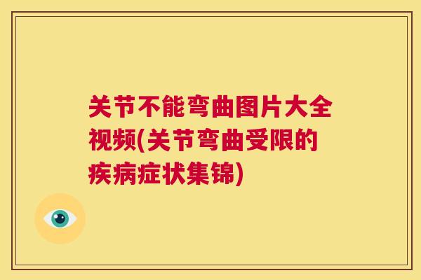 关节不能弯曲图片大全视频(关节弯曲受限的症状集锦)