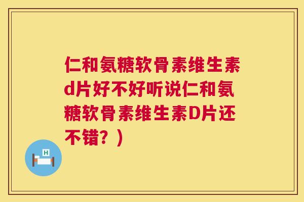 仁和氨糖软骨素维生素d片好不好听说仁和氨糖软骨素维生素D片还不错？)