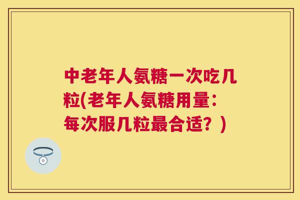 中老年人氨糖一次吃几粒(老年人氨糖用量：每次服几粒合适？)