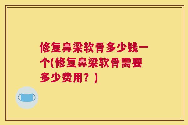 修复鼻梁软骨多少钱一个(修复鼻梁软骨需要多少费用？)