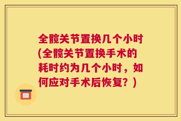 全髋关节置换几个小时(全髋关节置换手术的耗时约为几个小时，如何应对手术后恢复？)