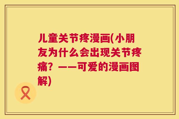 儿童关节疼漫画(小朋友为什么会出现关节？——可爱的漫画图解)