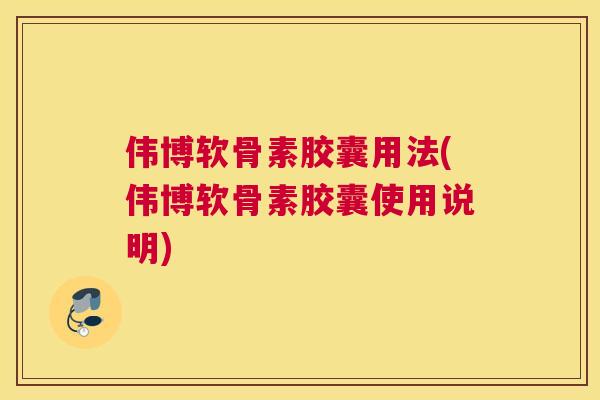 伟博软骨素胶囊用法(伟博软骨素胶囊使用说明)
