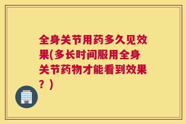 全身关节用药多久见效果(多长时间服用全身关节药物才能看到效果？)