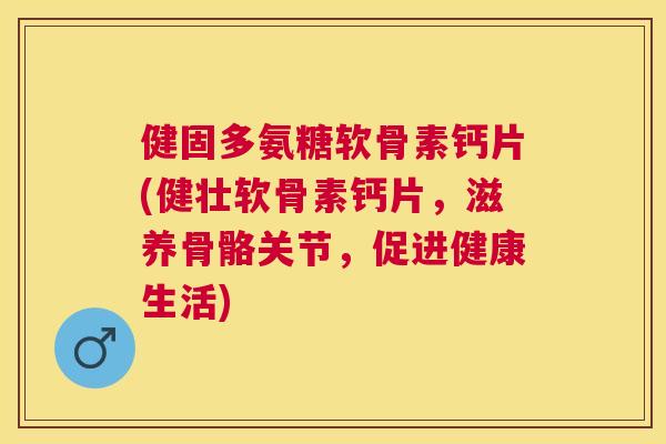 健固多氨糖软骨素钙片(健壮软骨素钙片，滋养骨骼关节，促进健康生活)