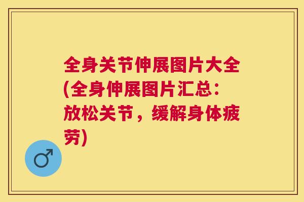 全身关节伸展图片大全(全身伸展图片汇总：放松关节，缓解身体疲劳)