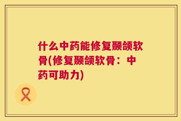 什么能修复颞颌软骨(修复颞颌软骨：可助力)