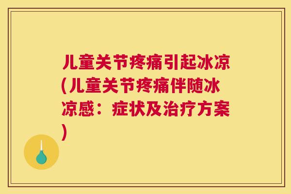 儿童关节疼痛引起冰凉(儿童关节疼痛伴随冰凉感：症状及治疗方案)